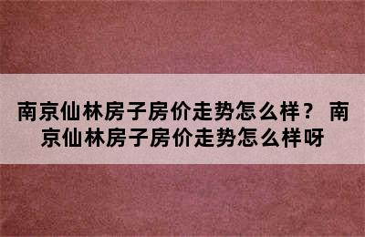 南京仙林房子房价走势怎么样？ 南京仙林房子房价走势怎么样呀